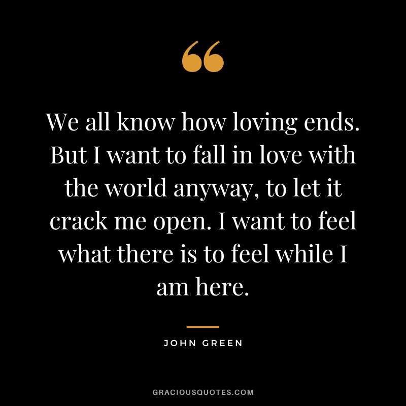 We all know how loving ends. But I want to fall in love with the world anyway, to let it crack me open. I want to feel what there is to feel while I am here.