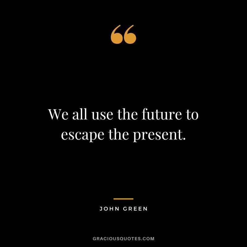 We all use the future to escape the present.