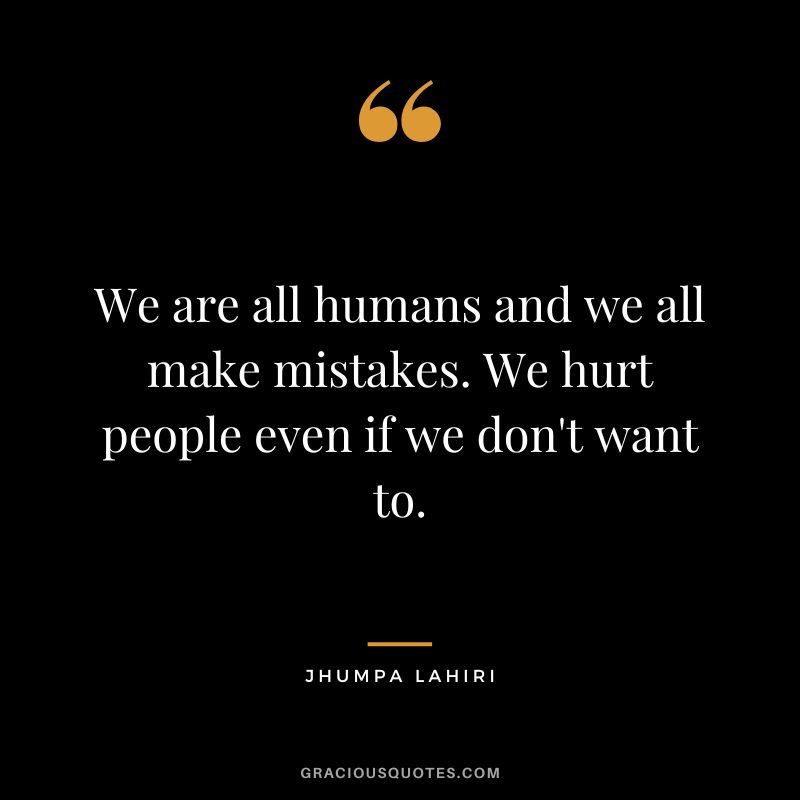 We are all humans and we all make mistakes. We hurt people even if we don't want to.