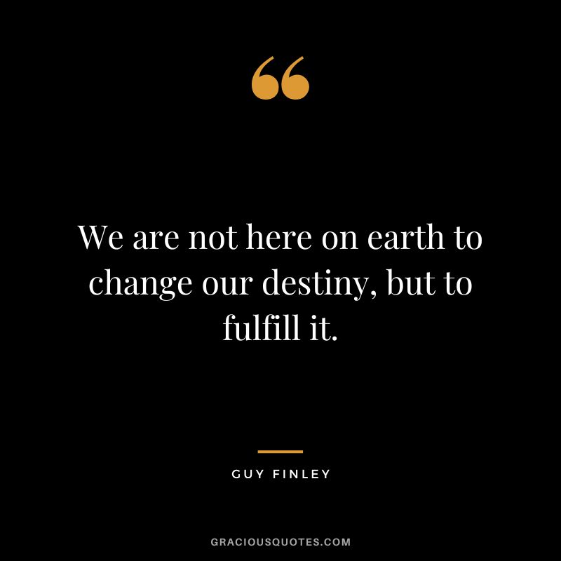 We are not here on earth to change our destiny, but to fulfill it. - Guy Finley