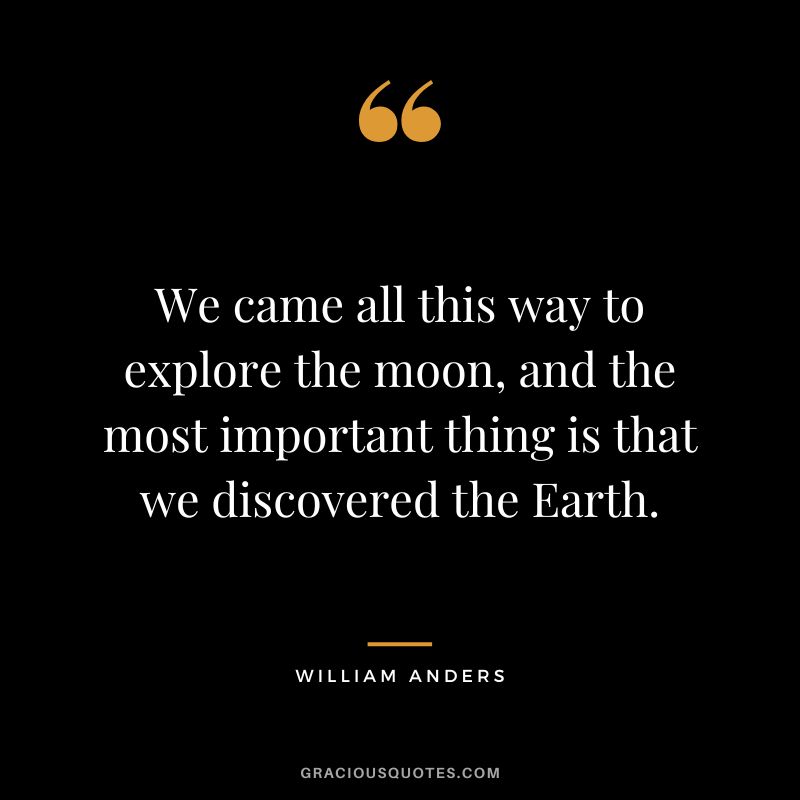 We came all this way to explore the moon, and the most important thing is that we discovered the Earth. - William Anders