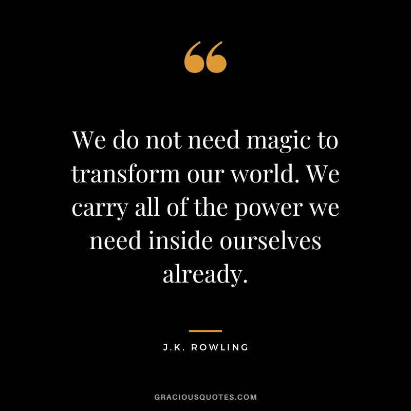 We do not need magic to transform our world. We carry all of the power we need inside ourselves already. - J.K. Rowling