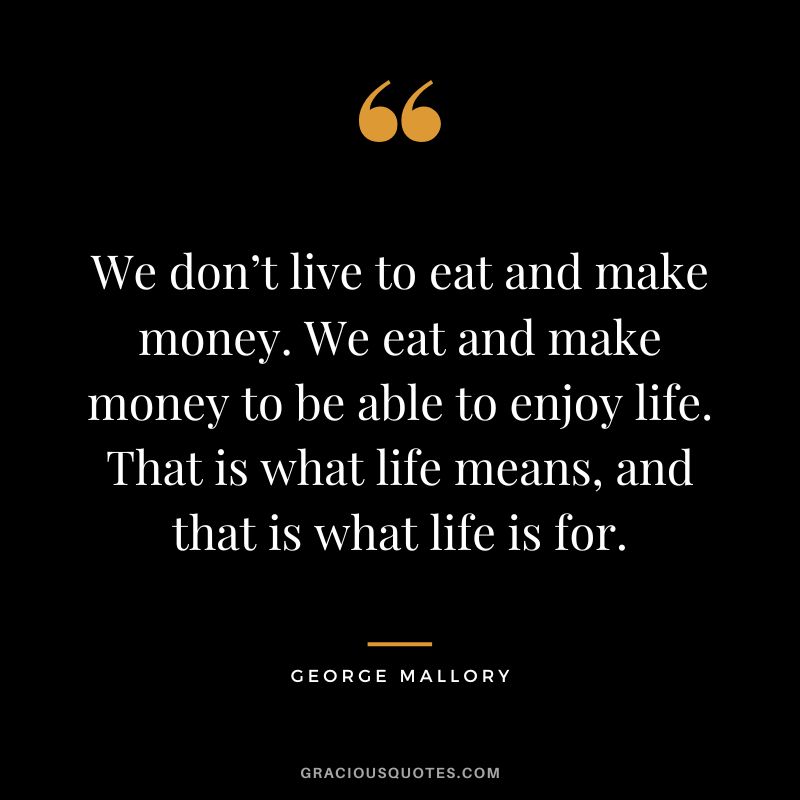 We don’t live to eat and make money. We eat and make money to be able to enjoy life. That is what life means, and that is what life is for. - George Mallory