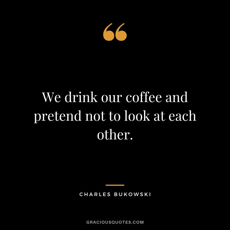 We drink our coffee and pretend not to look at each other.