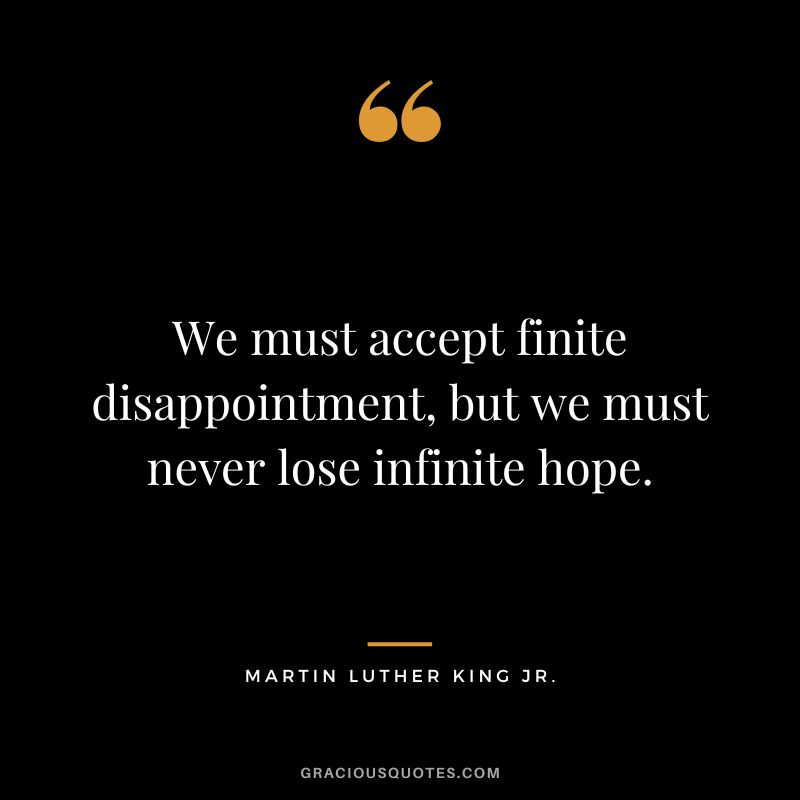 We must accept finite disappointment, but we must never lose infinite hope. - Martin Luther King Jr.