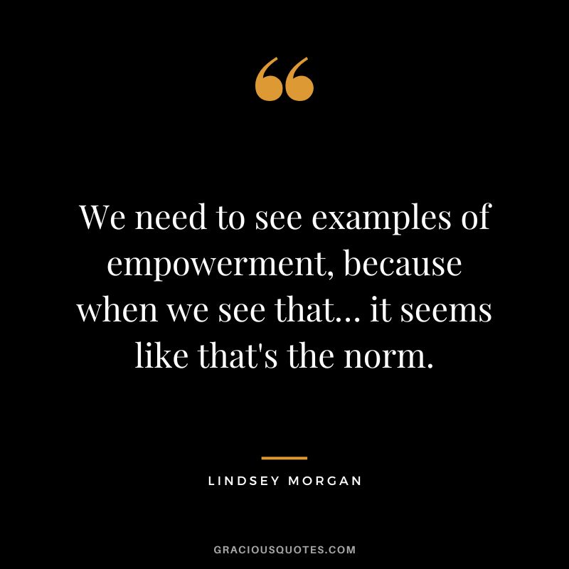 We need to see examples of empowerment, because when we see that… it seems like that's the norm. - Lindsey Morgan