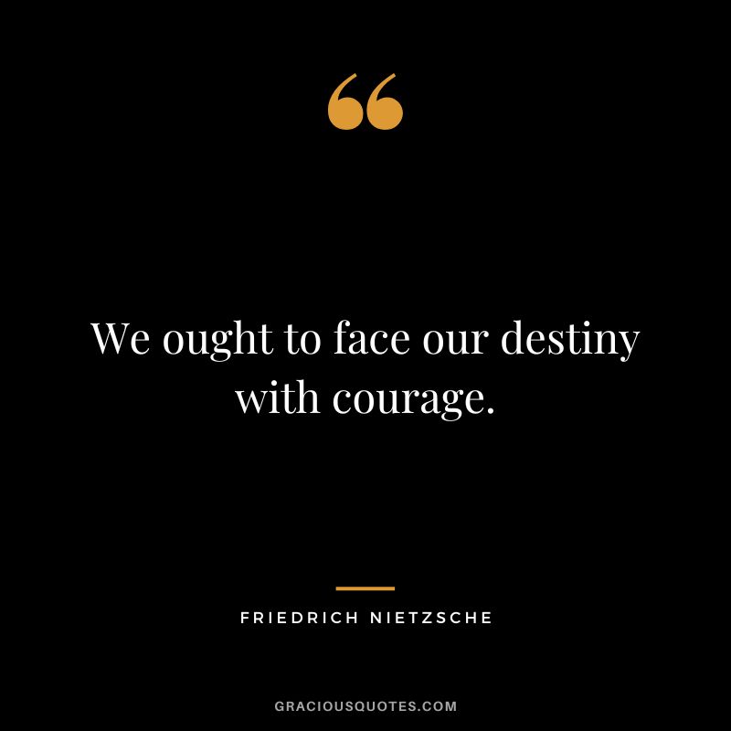 We ought to face our destiny with courage. - Friedrich Nietzsche