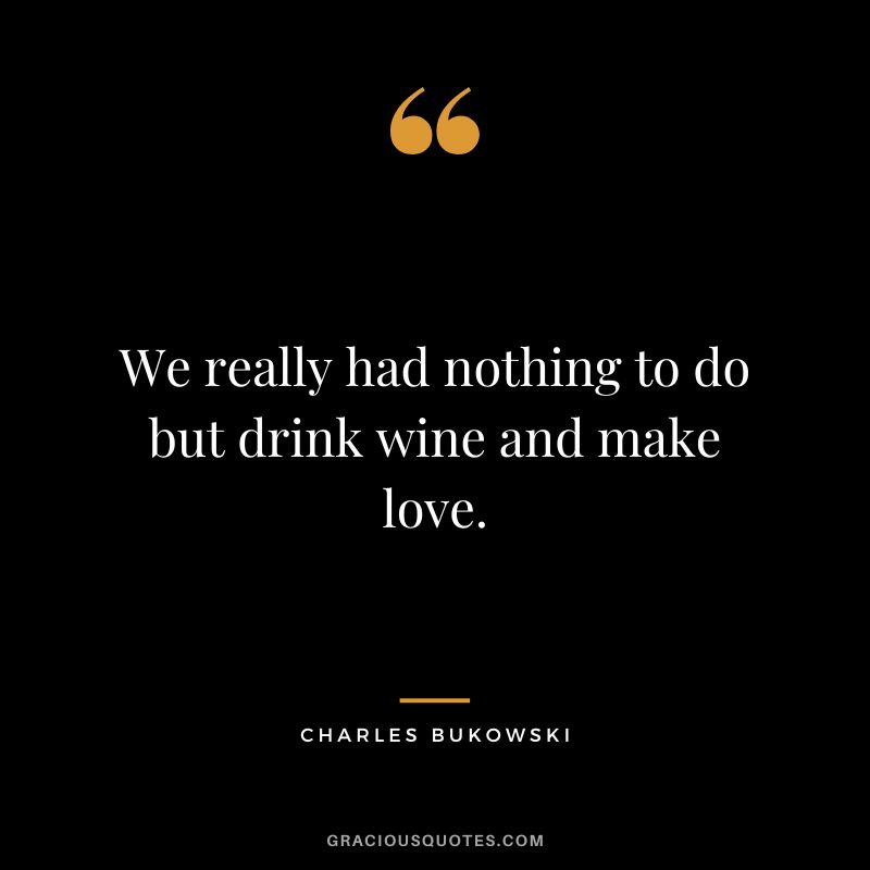 We really had nothing to do but drink wine and make love.