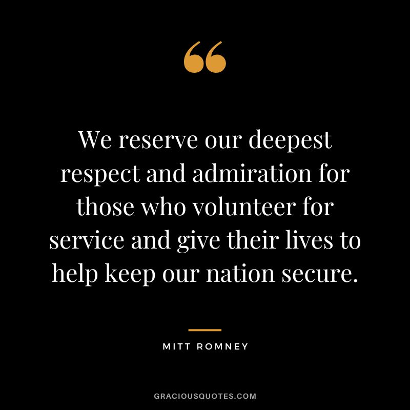 We reserve our deepest respect and admiration for those who volunteer for service and give their lives to help keep our nation secure.