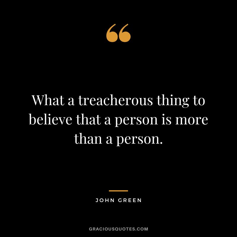 What a treacherous thing to believe that a person is more than a person.