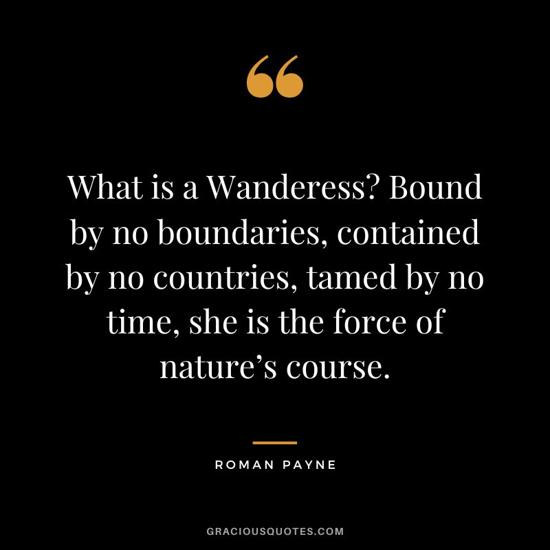 What is a Wanderess Bound by no boundaries, contained by no countries, tamed by no time, she is the force of nature’s course. - Roman Payne