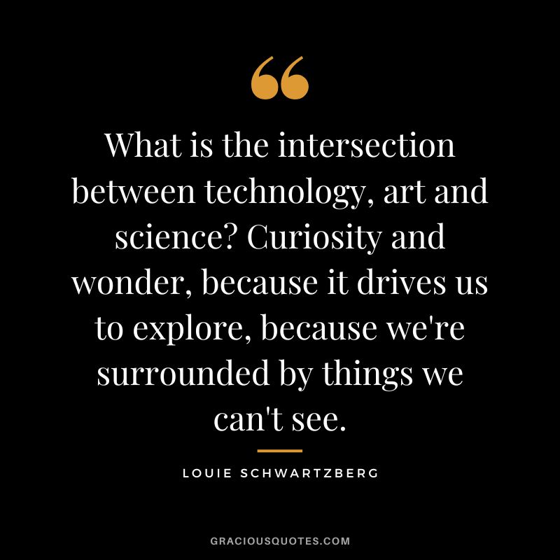 What is the intersection between technology, art and science Curiosity and wonder, because it drives us to explore, because we're surrounded by things we can't see. - Louie Schwartzberg