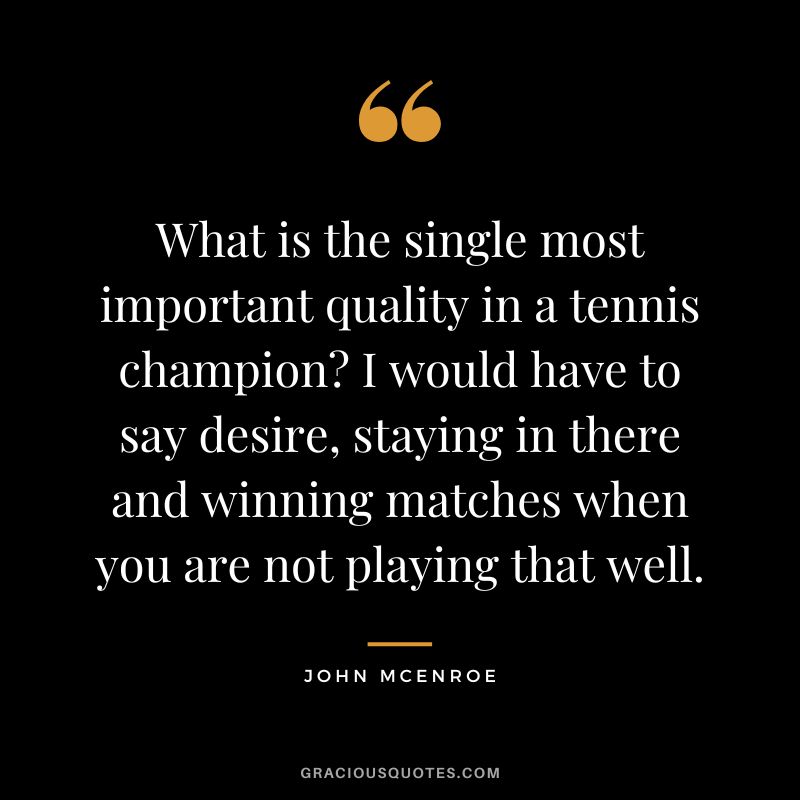 What is the single most important quality in a tennis champion I would have to say desire, staying in there and winning matches when you are not playing that well. - John McEnroe