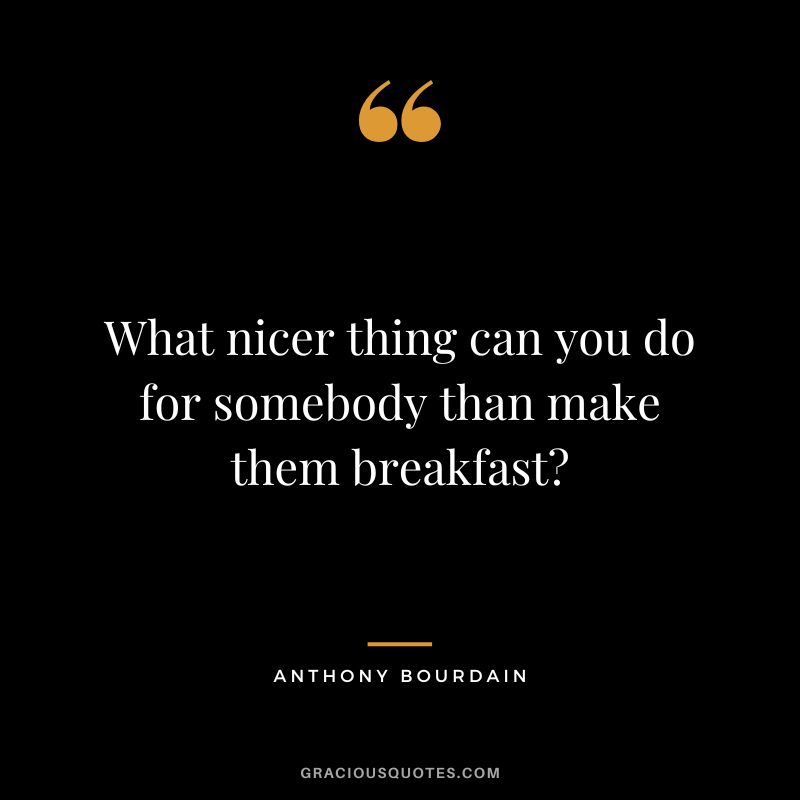What nicer thing can you do for somebody than make them breakfast? - Anthony Bourdain