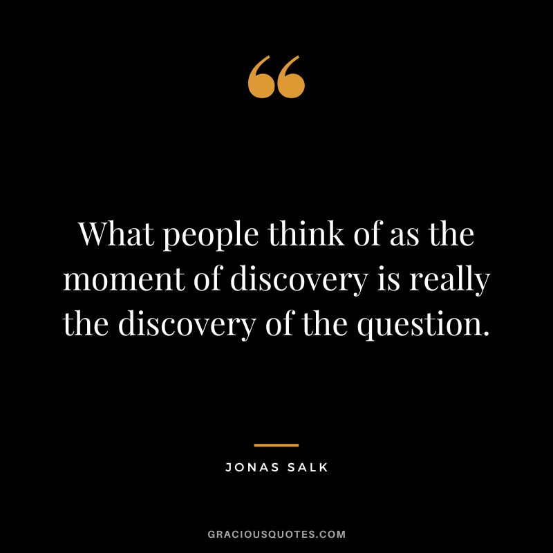 What people think of as the moment of discovery is really the discovery of the question.