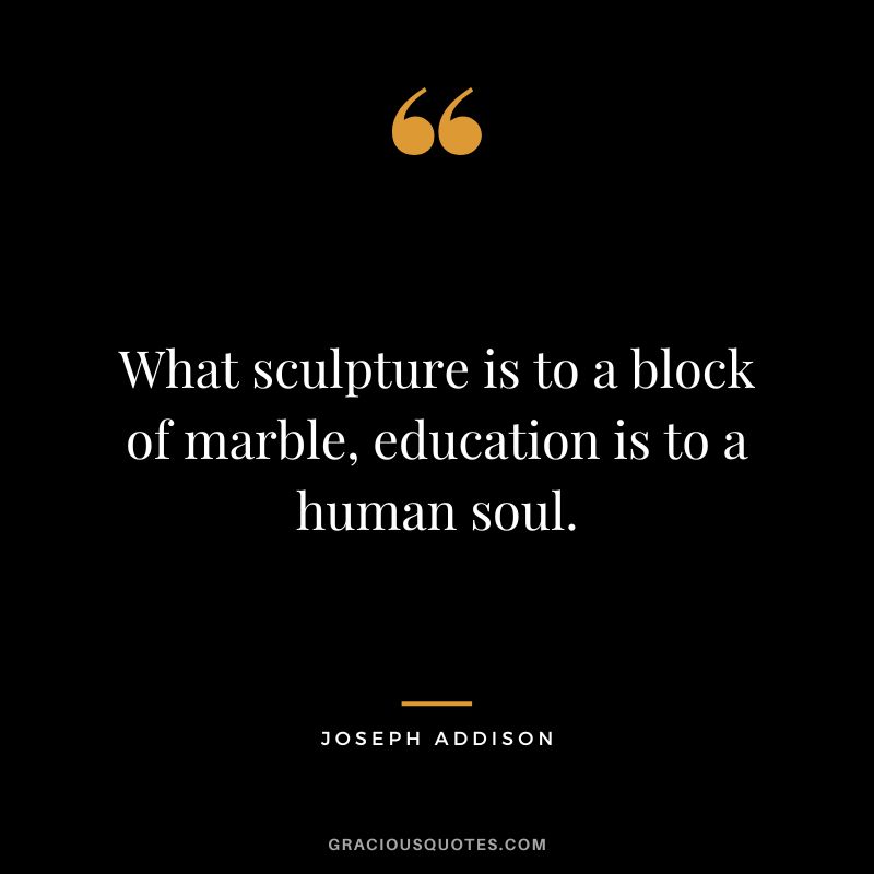 What sculpture is to a block of marble, education is to a human soul. - Joseph Addison