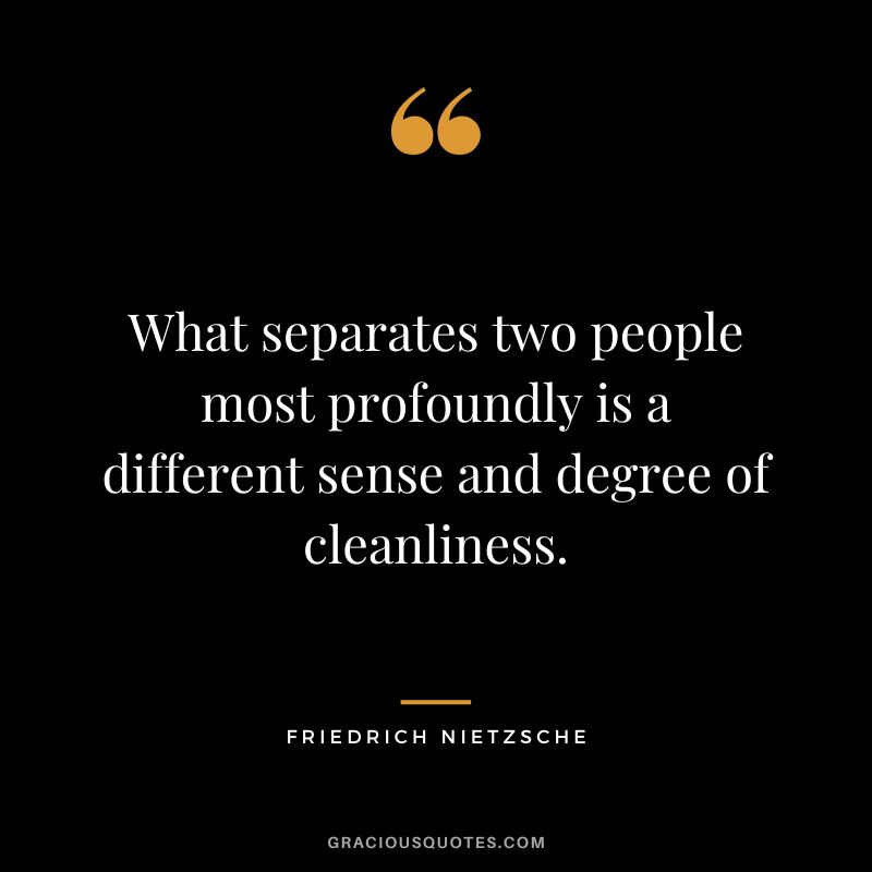 What separates two people most profoundly is a different sense and degree of cleanliness. - Friedrich Nietzsche