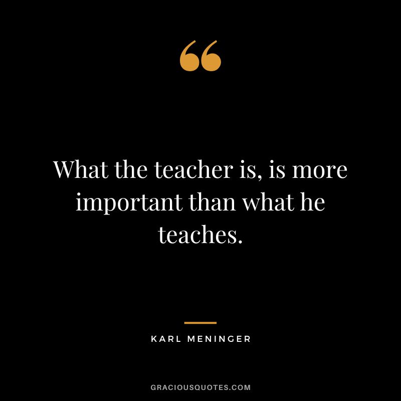 What the teacher is, is more important than what he teaches. - Karl Meninger