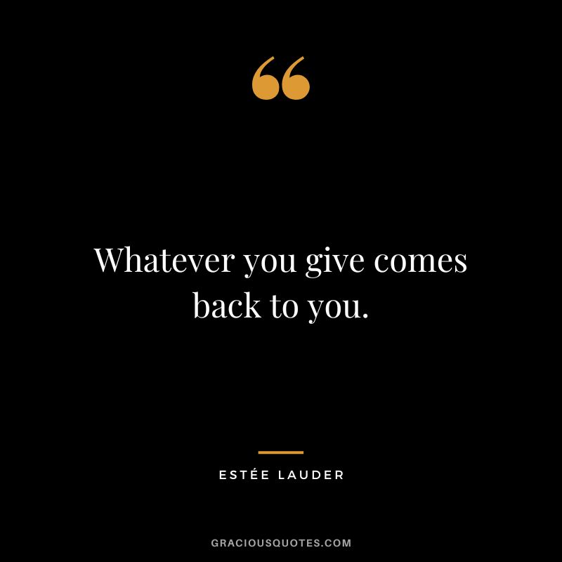 Whatever you give comes back to you.