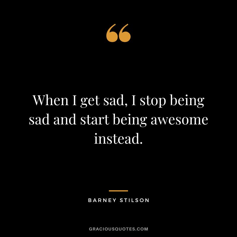 When I get sad, I stop being sad and start being awesome instead. - Barney Stilson