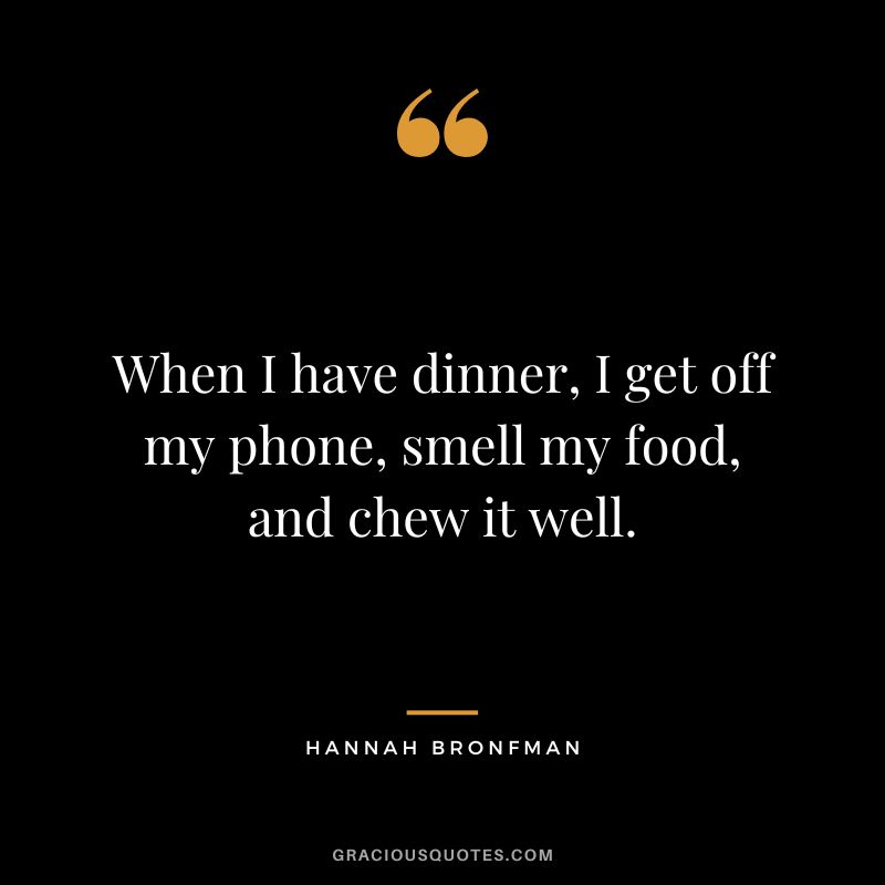 When I have dinner, I get off my phone, smell my food, and chew it well.