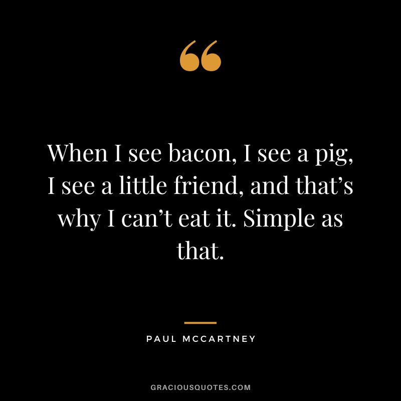 When I see bacon, I see a pig, I see a little friend, and that’s why I can’t eat it. Simple as that. - Paul McCartney