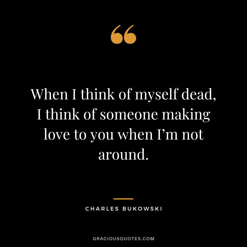 When I think of myself dead, I think of someone making love to you when I’m not around.