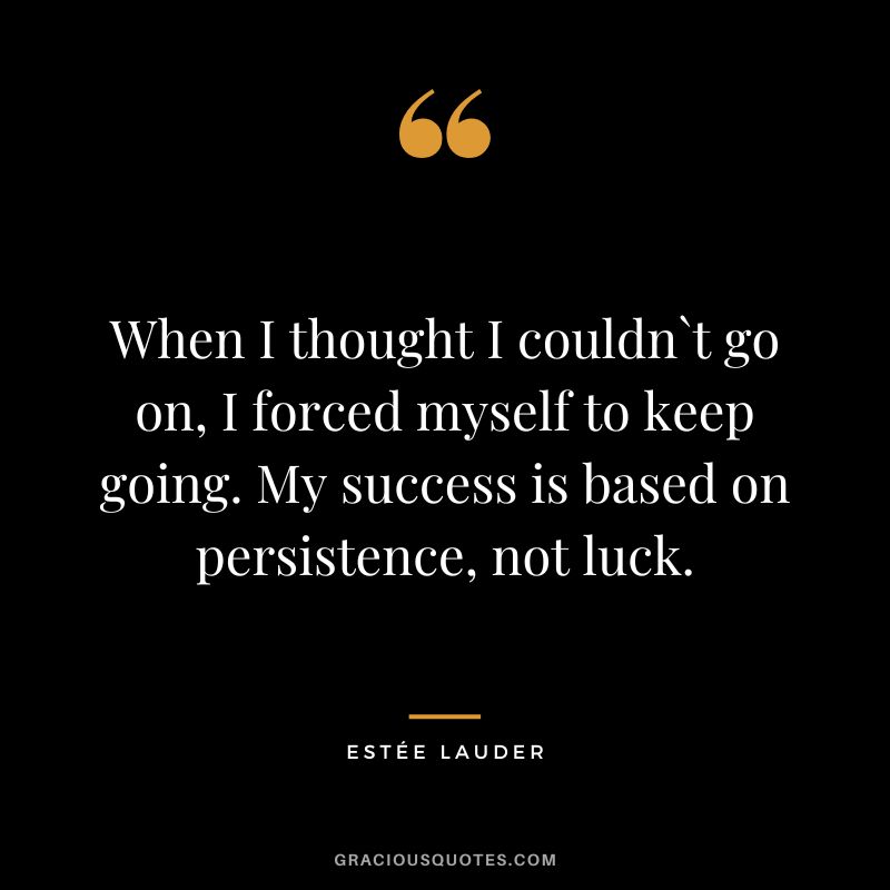 When I thought I couldn`t go on, I forced myself to keep going. My success is based on persistence, not luck.