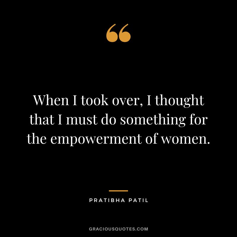 When I took over, I thought that I must do something for the empowerment of women. - Pratibha Patil