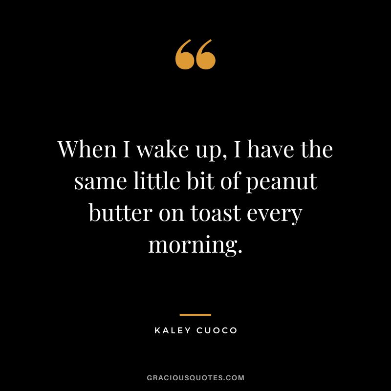 When I wake up, I have the same little bit of peanut butter on toast every morning. - Kaley Cuoco