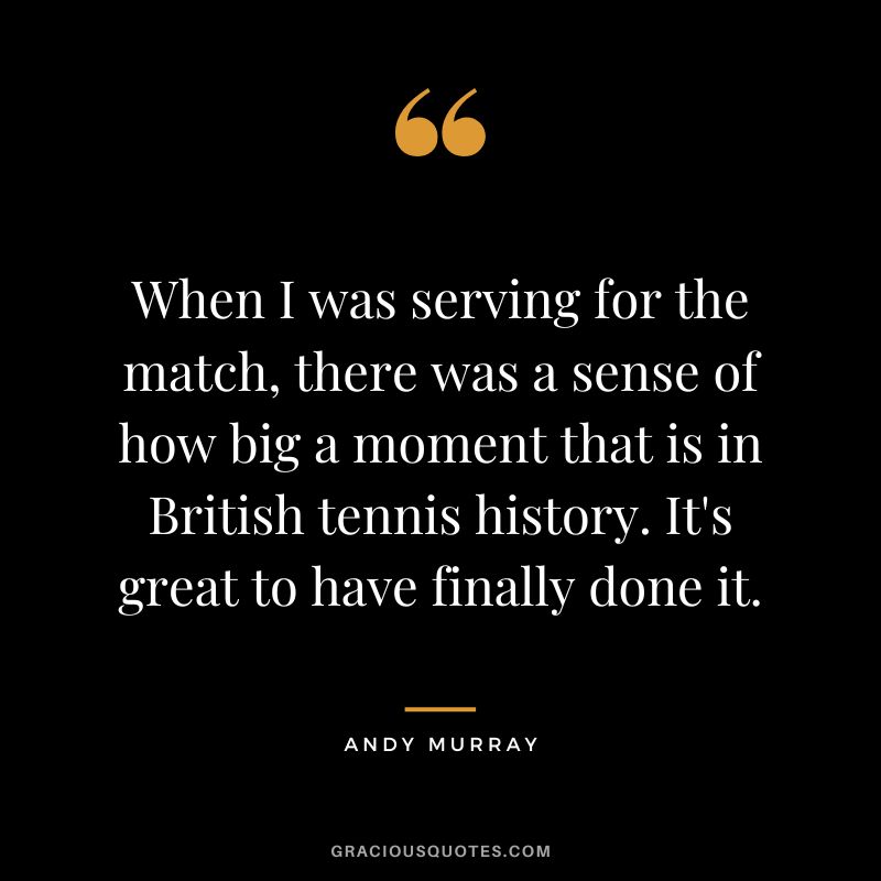 When I was serving for the match, there was a sense of how big a moment that is in British tennis history. It's great to have finally done it. - Andy Murray