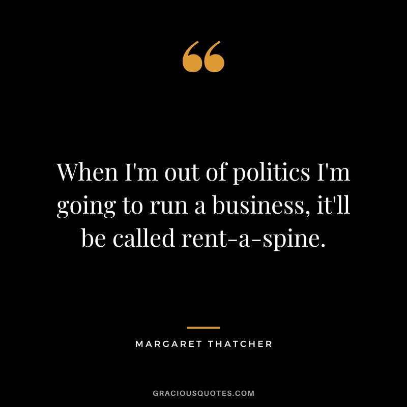 When I'm out of politics I'm going to run a business, it'll be called rent-a-spine.