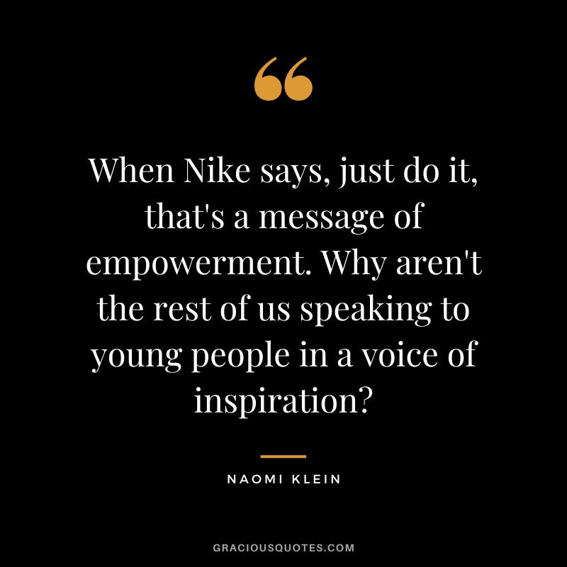 When Nike says, just do it, that's a message of empowerment. Why aren't the rest of us speaking to young people in a voice of inspiration - Naomi Klein