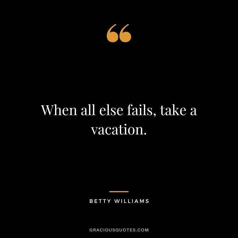 When all else fails, take a vacation. - Betty Williams