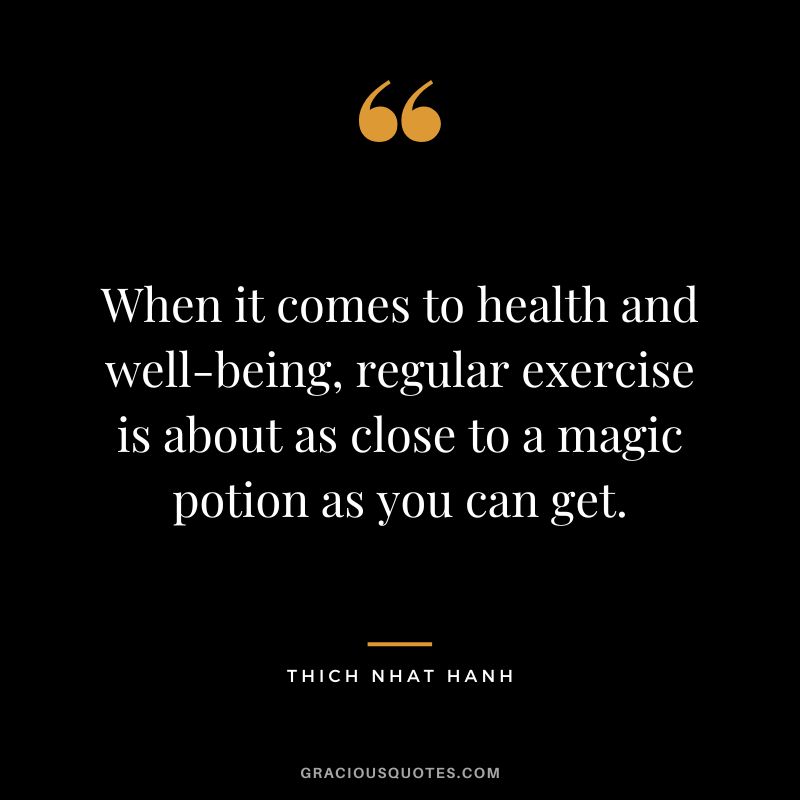 When it comes to health and well-being, regular exercise is about as close to a magic potion as you can get. - Thich Nhat Hanh