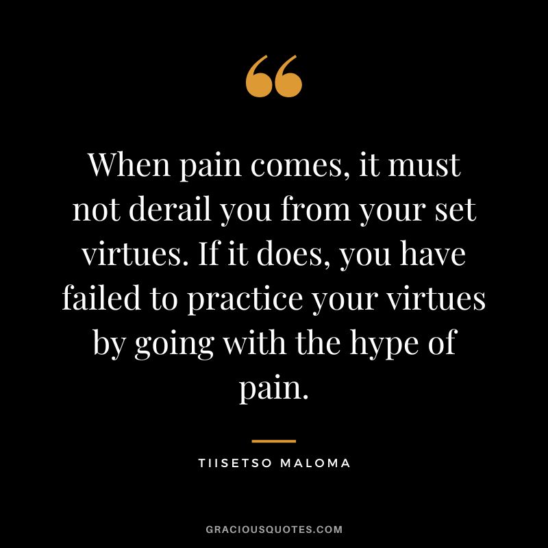 When pain comes, it must not derail you from your set virtues. If it does, you have failed to practice your virtues by going with the hype of pain. - Tiisetso Maloma