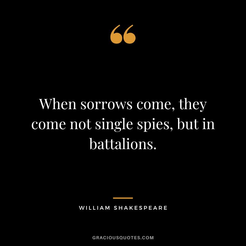 When sorrows come, they come not single spies, but in battalions. - William Shakespeare