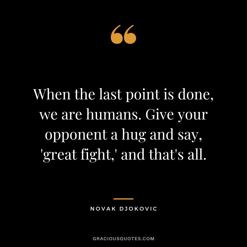 When the last point is done, we are humans. Give your opponent a hug and say, 'great fight,' and that's all. - Novak Djokovic