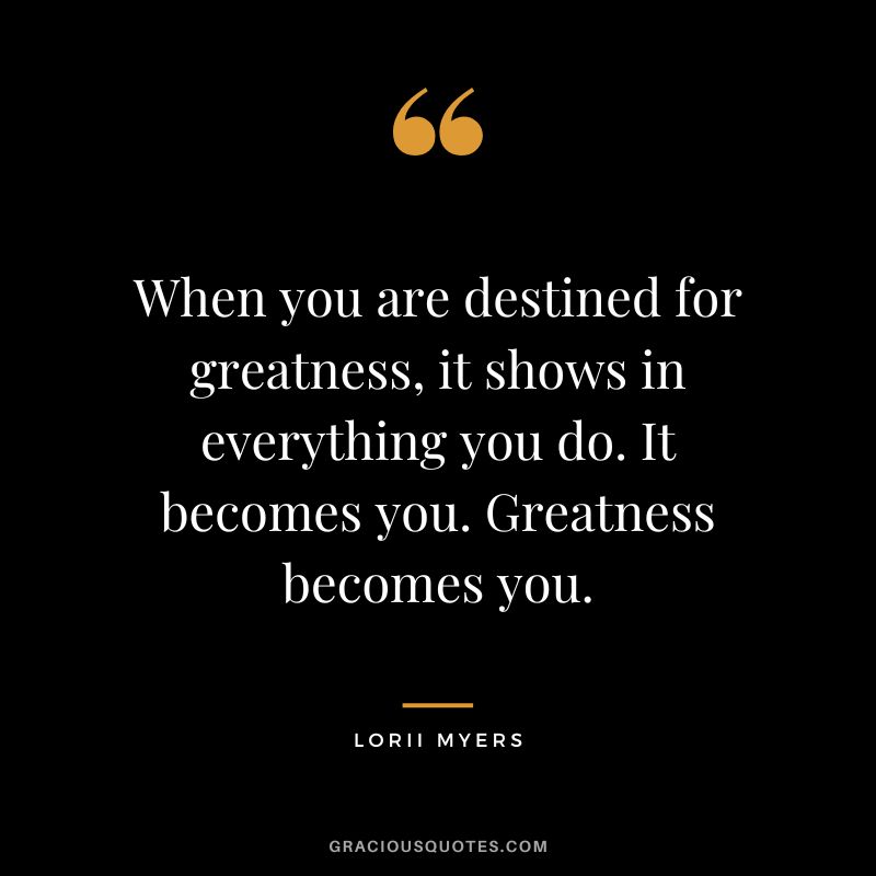 When you are destined for greatness, it shows in everything you do. It becomes you. Greatness becomes you. - Lorii Myers