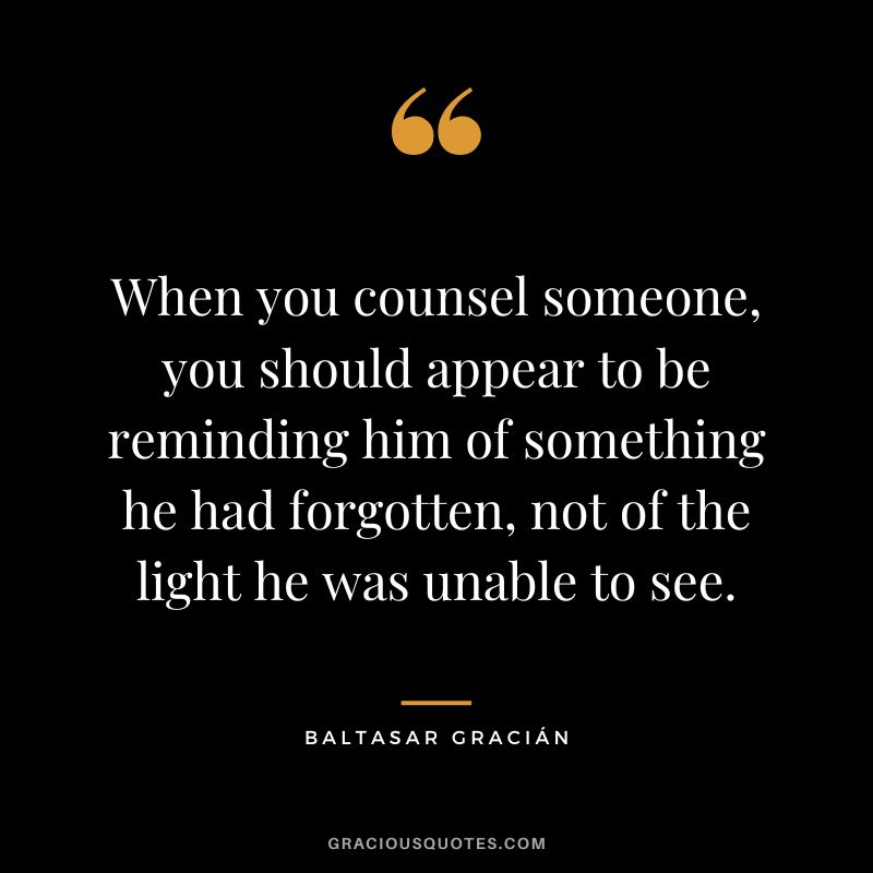 When you counsel someone, you should appear to be reminding him of something he had forgotten, not of the light he was unable to see.