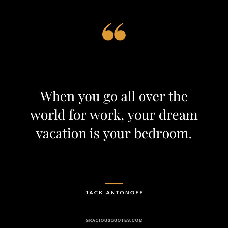 When you go all over the world for work, your dream vacation is your bedroom. - Jack Antonoff