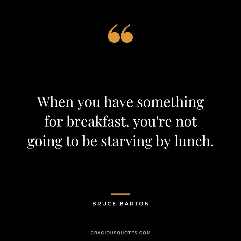 When you have something for breakfast, you're not going to be starving by lunch. - Bruce Barton