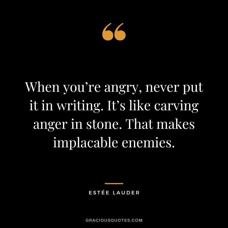 When you’re angry, never put it in writing. It’s like carving anger in stone. That makes implacable enemies.