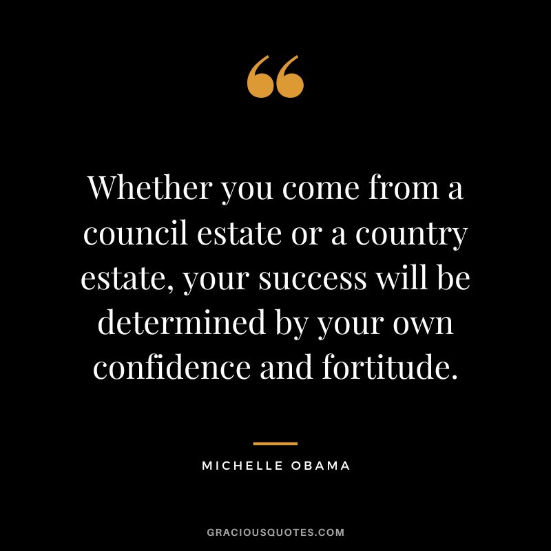 Whether you come from a council estate or a country estate, your success will be determined by your own confidence and fortitude. - Michelle Obama