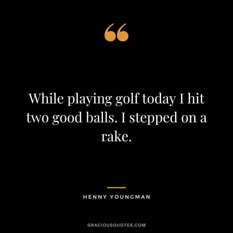While playing golf today I hit two good balls. I stepped on a rake. - Henny Youngman