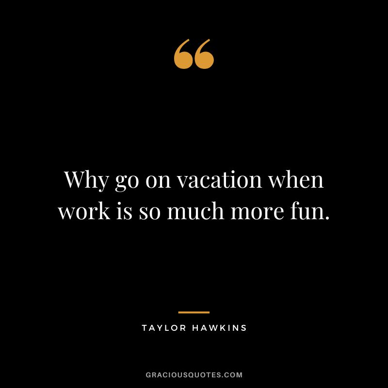 Why go on vacation when work is so much more fun. - Taylor Hawkins