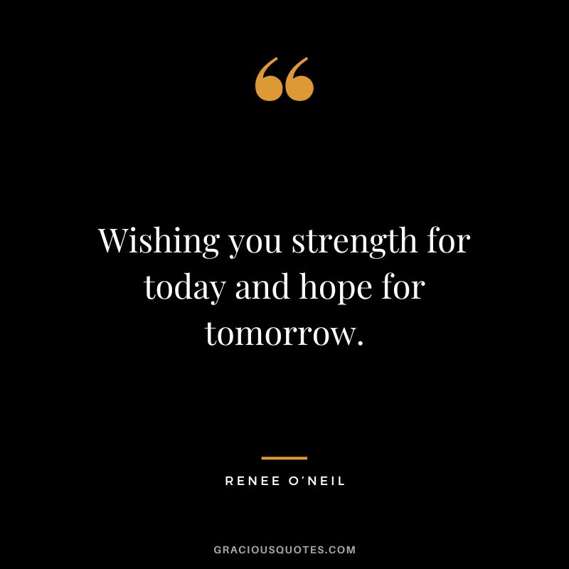 Wishing you strength for today and hope for tomorrow. - Renee O’Neil