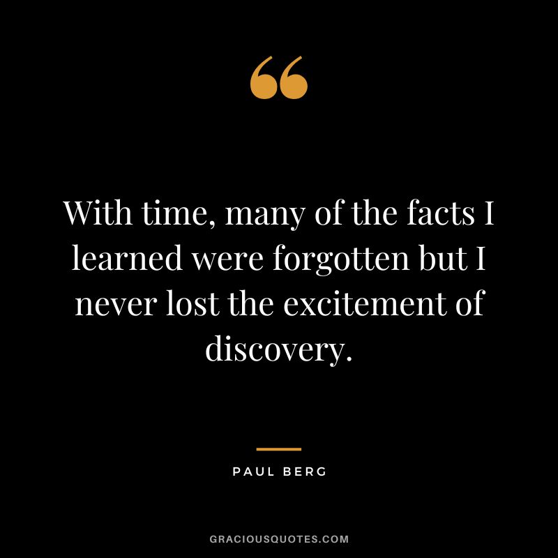 With time, many of the facts I learned were forgotten but I never lost the excitement of discovery. - Paul Berg