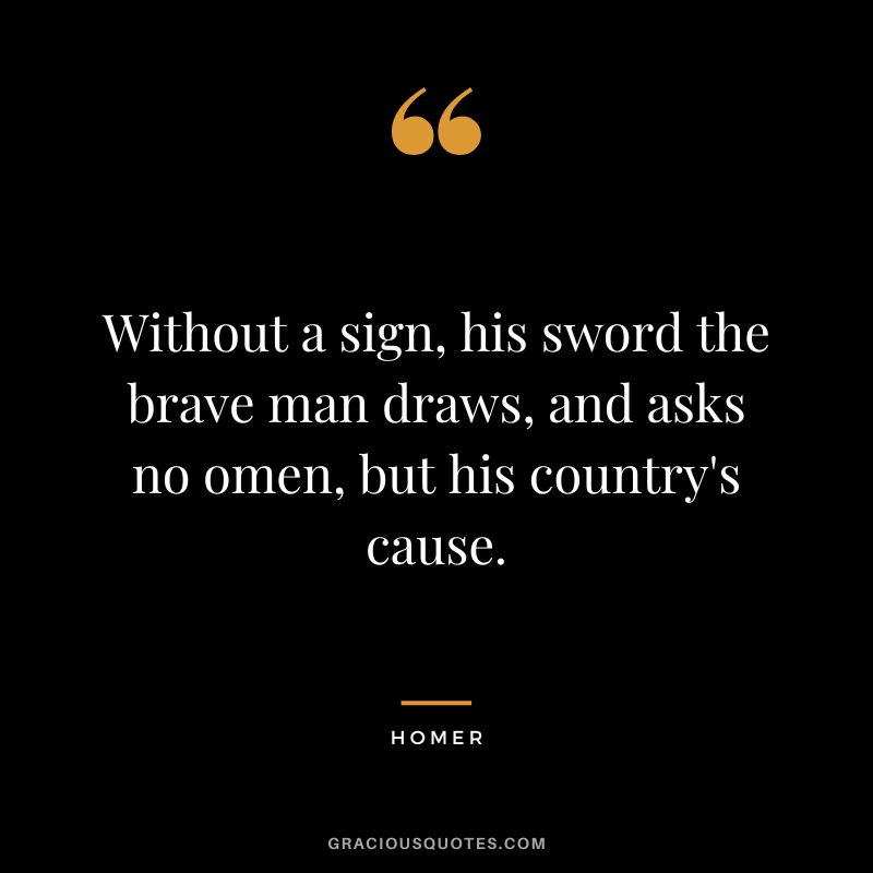 Without a sign, his sword the brave man draws, and asks no omen, but his country's cause.