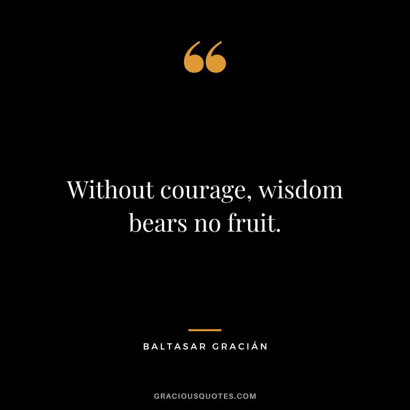Without courage, wisdom bears no fruit.